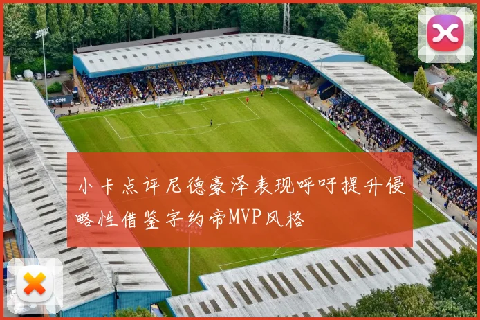 小卡点评尼德豪泽表现呼吁提升侵略性借鉴字约帝MVP风格