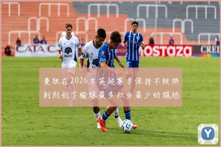曼联在2026年英超赛季保持不败热刺则创下输球最多积分最少的尴尬纪录