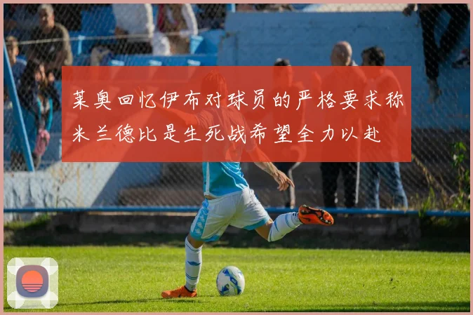 莱奥回忆伊布对球员的严格要求称米兰德比是生死战希望全力以赴