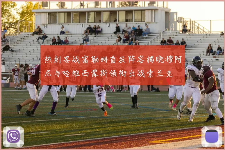 热刺客战富勒姆首发阵容揭晓穆阿尼与哈维西蒙斯领衔出战索兰克