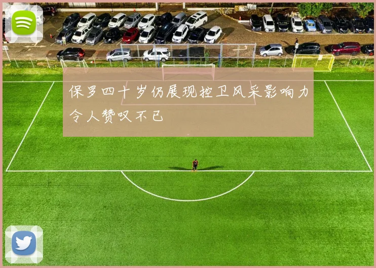 保罗四十岁仍展现控卫风采影响力令人赞叹不已