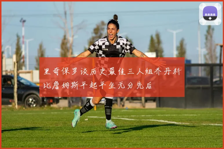 里奇保罗谈历史最佳三人组乔丹科比詹姆斯平起平坐无分先后