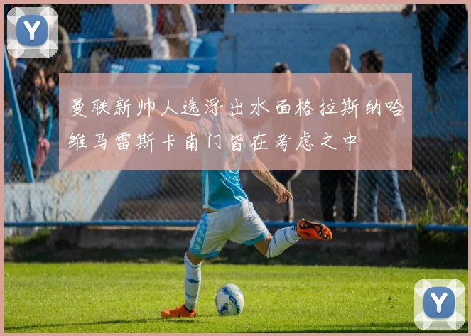 曼联新帅人选浮出水面格拉斯纳哈维马雷斯卡南门皆在考虑之中