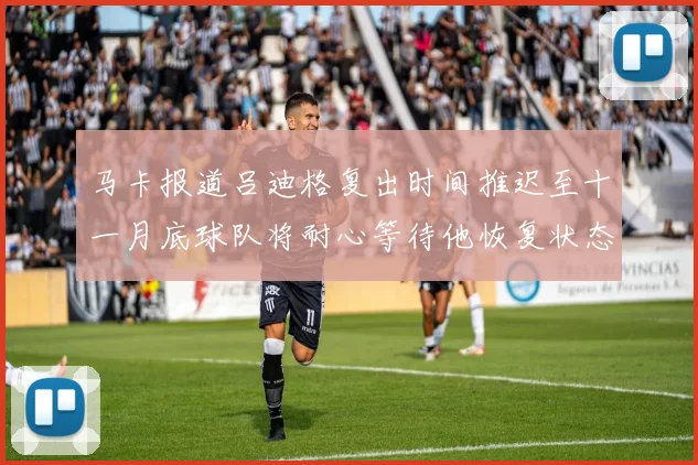 马卡报道吕迪格复出时间推迟至十一月底球队将耐心等待他恢复状态
