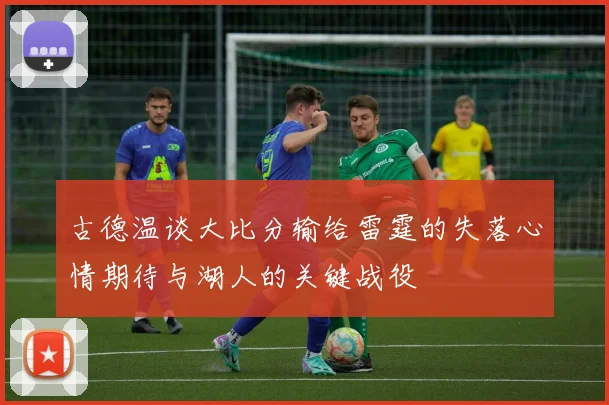 古德温谈大比分输给雷霆的失落心情期待与湖人的关键战役
