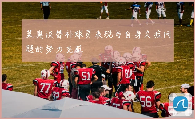 莱奥谈替补球员表现与自身炎症问题的努力克服