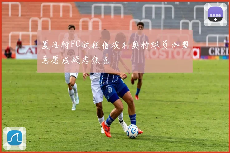 夏洛特FC欲租借埃利奥特球员加盟意愿成疑虑焦点